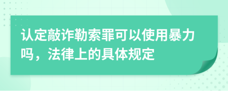 认定敲诈勒索罪可以使用暴力吗，法律上的具体规定