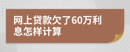 网上贷款欠了60万利息怎样计算