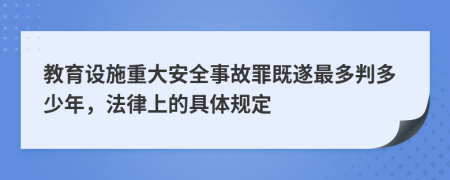 教育设施重大安全事故罪既遂最多判多少年，法律上的具体规定