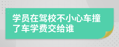 学员在驾校不小心车撞了车学费交给谁