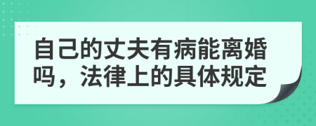 自己的丈夫有病能离婚吗，法律上的具体规定