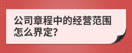 公司章程中的经营范围怎么界定？