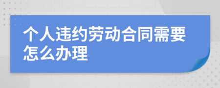 个人违约劳动合同需要怎么办理