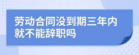 劳动合同没到期三年内就不能辞职吗