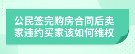 公民签完购房合同后卖家违约买家该如何维权