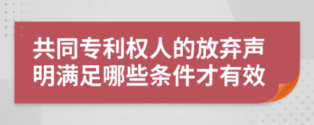 共同专利权人的放弃声明满足哪些条件才有效