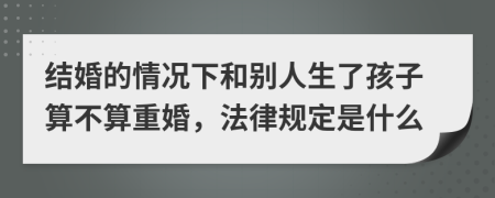 结婚的情况下和别人生了孩子算不算重婚，法律规定是什么