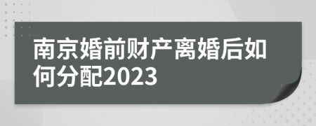 南京婚前财产离婚后如何分配2023