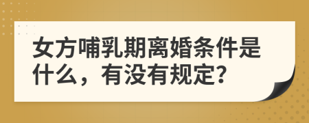 女方哺乳期离婚条件是什么，有没有规定？