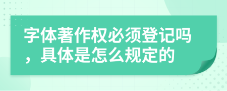 字体著作权必须登记吗，具体是怎么规定的