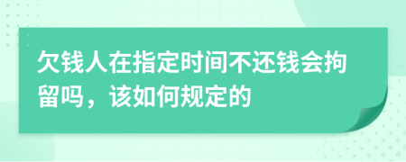 欠钱人在指定时间不还钱会拘留吗，该如何规定的