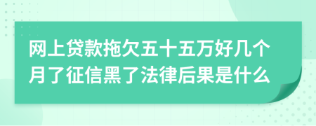 网上贷款拖欠五十五万好几个月了征信黑了法律后果是什么