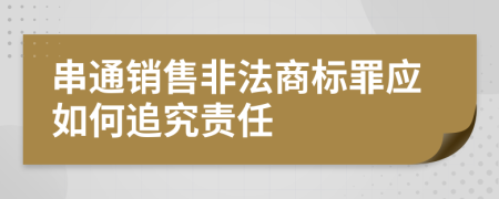 串通销售非法商标罪应如何追究责任