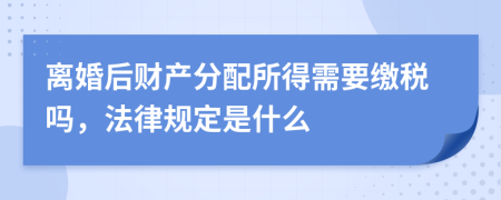 离婚后财产分配所得需要缴税吗，法律规定是什么