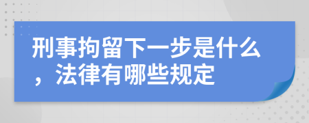 刑事拘留下一步是什么，法律有哪些规定