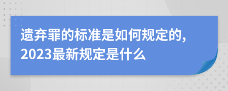 遗弃罪的标准是如何规定的,2023最新规定是什么