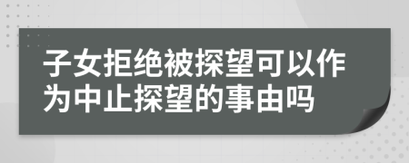 子女拒绝被探望可以作为中止探望的事由吗