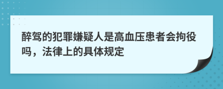 醉驾的犯罪嫌疑人是高血压患者会拘役吗，法律上的具体规定