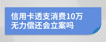 信用卡透支消费10万无力偿还会立案吗