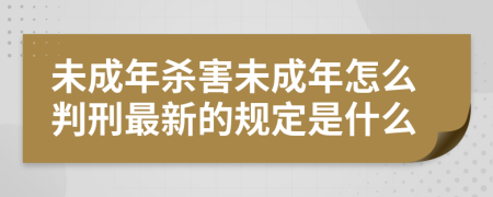 未成年杀害未成年怎么判刑最新的规定是什么