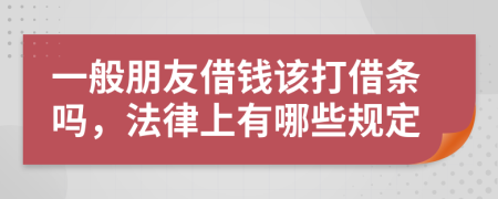一般朋友借钱该打借条吗，法律上有哪些规定