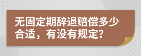 无固定期辞退赔偿多少合适，有没有规定？