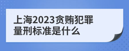 上海2023贪贿犯罪量刑标准是什么