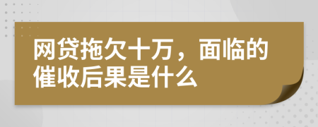 网贷拖欠十万，面临的催收后果是什么