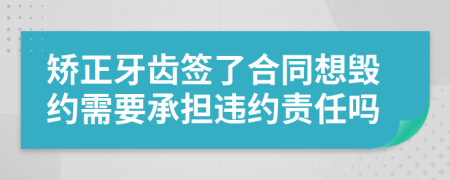 矫正牙齿签了合同想毁约需要承担违约责任吗