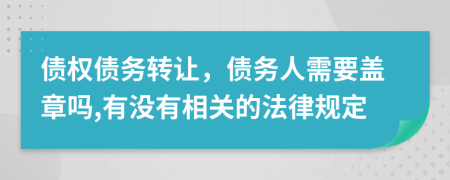 债权债务转让，债务人需要盖章吗,有没有相关的法律规定