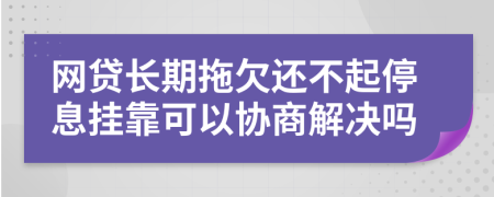 网贷长期拖欠还不起停息挂靠可以协商解决吗