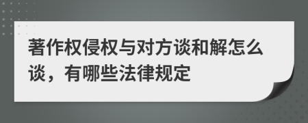 著作权侵权与对方谈和解怎么谈，有哪些法律规定