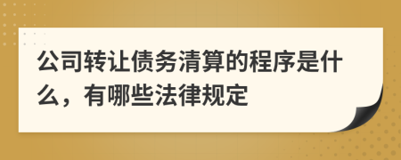 公司转让债务清算的程序是什么，有哪些法律规定
