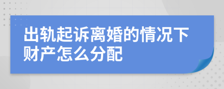 出轨起诉离婚的情况下财产怎么分配