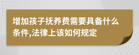 增加孩子抚养费需要具备什么条件,法律上该如何规定