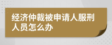 经济仲裁被申请人服刑人员怎么办