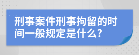 刑事案件刑事拘留的时间一般规定是什么?