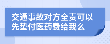 交通事故对方全责可以先垫付医药费给我么