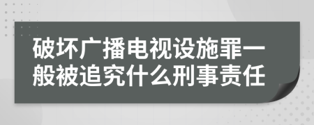 破坏广播电视设施罪一般被追究什么刑事责任