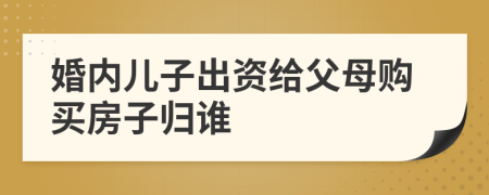 婚内儿子出资给父母购买房子归谁