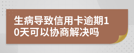 生病导致信用卡逾期10天可以协商解决吗