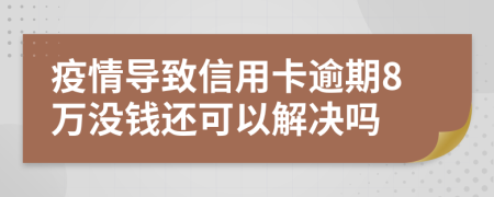 疫情导致信用卡逾期8万没钱还可以解决吗