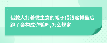 借款人打着做生意的幌子借钱赌博最后跑了会构成诈骗吗,怎么规定