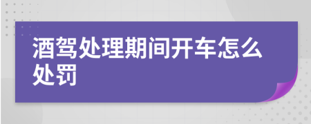 酒驾处理期间开车怎么处罚