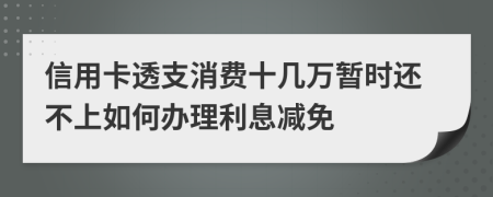 信用卡透支消费十几万暂时还不上如何办理利息减免