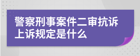 警察刑事案件二审抗诉上诉规定是什么