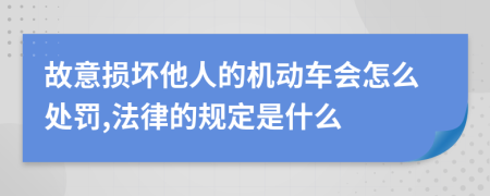 故意损坏他人的机动车会怎么处罚,法律的规定是什么