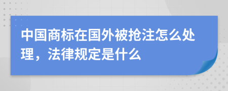 中国商标在国外被抢注怎么处理，法律规定是什么