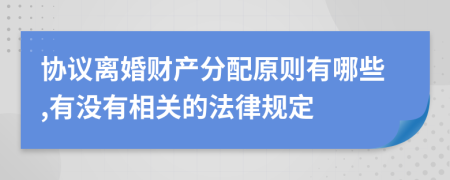 协议离婚财产分配原则有哪些,有没有相关的法律规定