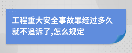 工程重大安全事故罪经过多久就不追诉了,怎么规定